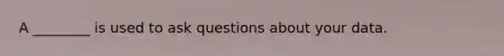 A ________ is used to ask questions about your data.