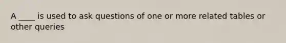 A ____ is used to ask questions of one or more related tables or other queries