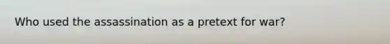 Who used the assassination as a pretext for war?