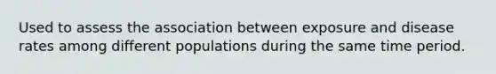 Used to assess the association between exposure and disease rates among different populations during the same time period.