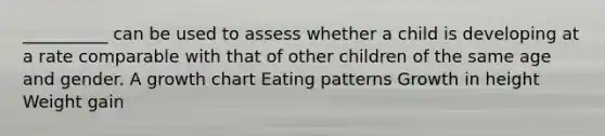 __________ can be used to assess whether a child is developing at a rate comparable with that of other children of the same age and gender. A growth chart Eating patterns Growth in height Weight gain