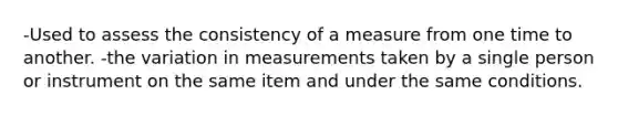 -Used to assess the consistency of a measure from one time to another. -the variation in measurements taken by a single person or instrument on the same item and under the same conditions.