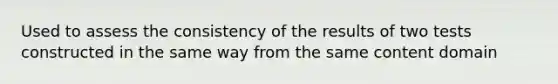 Used to assess the consistency of the results of two tests constructed in the same way from the same content domain