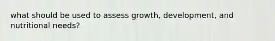 what should be used to assess growth, development, and nutritional needs?