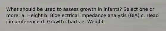 What should be used to assess growth in infants? Select one or more: a. Height b. Bioelectrical impedance analysis (BIA) c. Head circumference d. Growth charts e. Weight