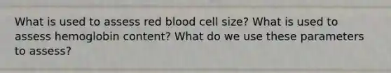 What is used to assess red blood cell size? What is used to assess hemoglobin content? What do we use these parameters to assess?