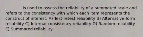 ________ is used to assess the reliability of a summated scale and refers to the consistency with which each item represents the construct of interest. A) Test-retest reliability B) Alternative-form reliability C) Internal consistency reliability D) Random reliability E) Summated reliability