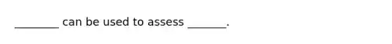 ________ can be used to assess _______.