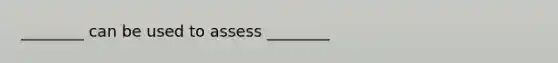 ________ can be used to assess ________