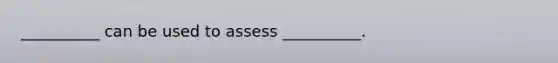 __________ can be used to assess __________.