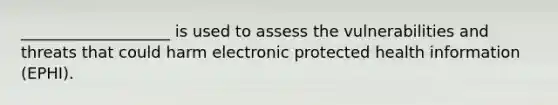 ___________________ is used to assess the vulnerabilities and threats that could harm electronic protected health information (EPHI).