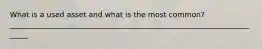 What is a used asset and what is the most common? ______________________________________________________________________