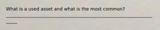 What is a used asset and what is the most common? ______________________________________________________________________