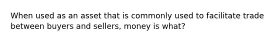 When used as an asset that is commonly used to facilitate trade between buyers and sellers, money is what?