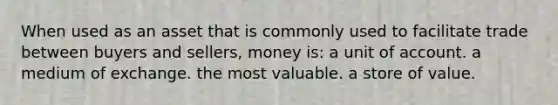 When used as an asset that is commonly used to facilitate trade between buyers and sellers, money is: a unit of account. a medium of exchange. the most valuable. a store of value.