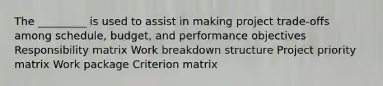 The _________ is used to assist in making project trade-offs among schedule, budget, and performance objectives Responsibility matrix Work breakdown structure Project priority matrix Work package Criterion matrix