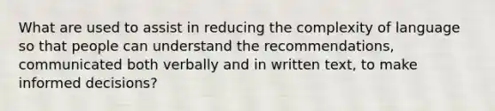 What are used to assist in reducing the complexity of language so that people can understand the recommendations, communicated both verbally and in written text, to make informed decisions?