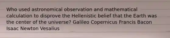 Who used astronomical observation and mathematical calculation to disprove the Hellenistic belief that the Earth was the center of the universe? Galileo Copernicus Francis Bacon Isaac Newton Vesalius