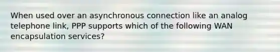 When used over an asynchronous connection like an analog telephone link, PPP supports which of the following WAN encapsulation services?