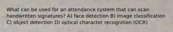 What can be used for an attendance system that can scan handwritten signatures? A) face detection B) image classification C) object detection D) optical character recognition (OCR)