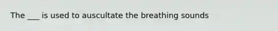 The ___ is used to auscultate the breathing sounds