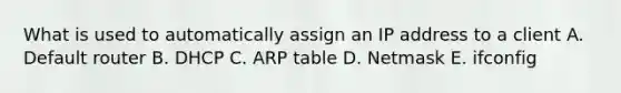 What is used to automatically assign an IP address to a client A. Default router B. DHCP C. ARP table D. Netmask E. ifconfig