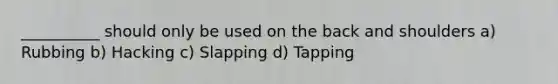 __________ should only be used on the back and shoulders a) Rubbing b) Hacking c) Slapping d) Tapping