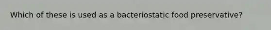 Which of these is used as a bacteriostatic food preservative?