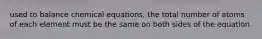used to balance chemical equations, the total number of atoms of each element must be the same on both sides of the equation