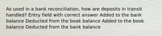 As used in a bank reconciliation, how are deposits in transit handled? Entry field with correct answer Added to the bank balance Deducted from the book balance Added to the book balance Deducted from the bank balance