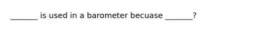 _______ is used in a barometer becuase _______?