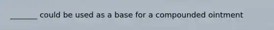 _______ could be used as a base for a compounded ointment