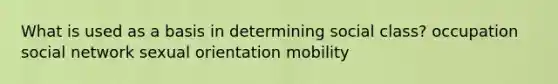 What is used as a basis in determining social class? occupation social network sexual orientation mobility