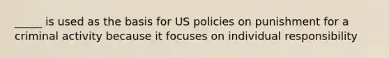 _____ is used as the basis for US policies on punishment for a criminal activity because it focuses on individual responsibility