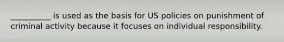 __________ is used as the basis for US policies on punishment of criminal activity because it focuses on individual responsibility.