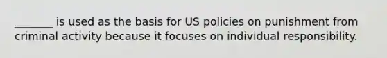 _______ is used as the basis for US policies on punishment from criminal activity because it focuses on individual responsibility.