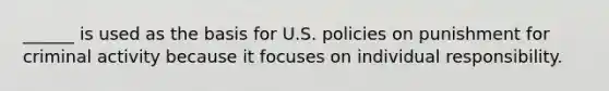 ______ is used as the basis for U.S. policies on punishment for criminal activity because it focuses on individual responsibility.