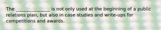 The _______________ is not only used at the beginning of a public relations plan, but also in case studies and write-ups for competitions and awards.