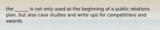 the ______ is not only used at the beginning of a public relations plan, but also case studies and write ups for competitions and awards