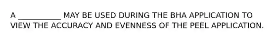 A ___________ MAY BE USED DURING THE BHA APPLICATION TO VIEW THE ACCURACY AND EVENNESS OF THE PEEL APPLICATION.