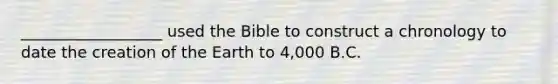 __________________ used the Bible to construct a chronology to date the creation of the Earth to 4,000 B.C.