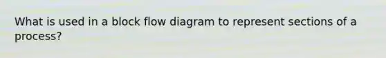 What is used in a block flow diagram to represent sections of a process?