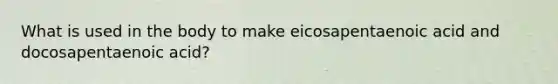 What is used in the body to make eicosapentaenoic acid and docosapentaenoic acid?