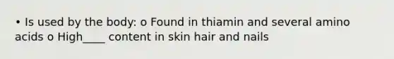 • Is used by the body: o Found in thiamin and several amino acids o High____ content in skin hair and nails