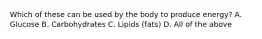 Which of these can be used by the body to produce energy? A. Glucose B. Carbohydrates C. Lipids (fats) D. All of the above