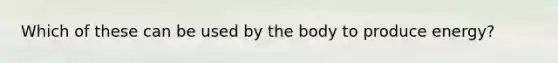 Which of these can be used by the body to produce energy?