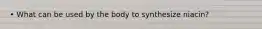 • What can be used by the body to synthesize niacin?
