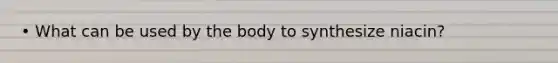 • What can be used by the body to synthesize niacin?