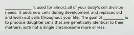 ______________ is used for almost all of your body's cell division needs. It adds new cells during development and replaces old and worn-out cells throughout your life. The goal of ___________ is to produce daughter cells that are genetically identical to their mothers, with not a single chromosome more or less.