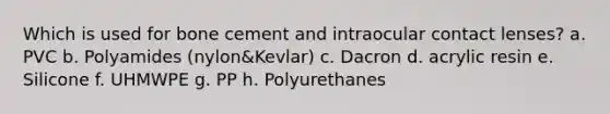 Which is used for bone cement and intraocular contact lenses? a. PVC b. Polyamides (nylon&Kevlar) c. Dacron d. acrylic resin e. Silicone f. UHMWPE g. PP h. Polyurethanes